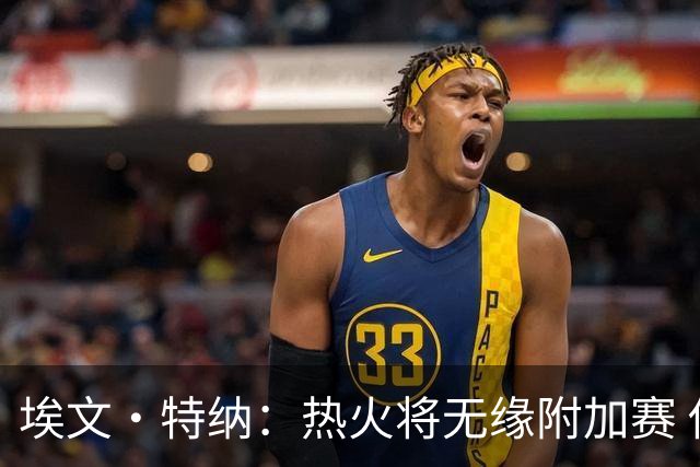 埃文·特纳：热火将无缘附加赛 他们为得到字母哥付出太多了