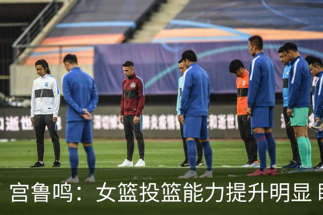宫鲁鸣：女篮投篮能力提升明显 盼海外球员尽早归队