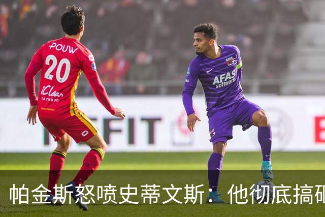 帕金斯怒喷史蒂文斯：他彻底搞砸了 从字母这件事开始就全盘皆输