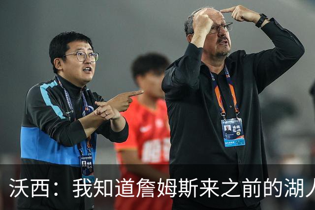 沃西：我知道詹姆斯来之前的湖人什么样 他带来了赢家气质&吸引AD