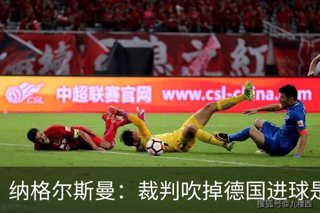 纳格尔斯曼：裁判吹掉德国进球是丑闻 我绝不会辞职的