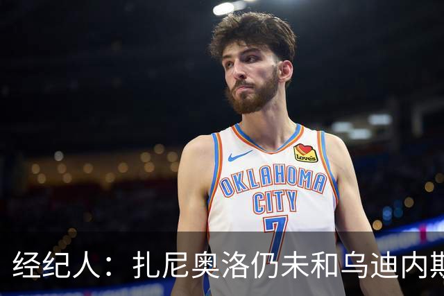 经纪人：扎尼奥洛仍未和乌迪内斯谈妥个人合同，不排除离队的可能