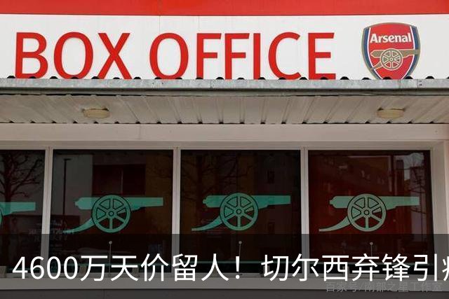 4600万天价留人！切尔西弃锋引疯抢，埃弗顿真敢重金接盘